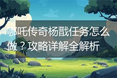 哪吒传奇杨戬任务怎么做？攻略详解全解析