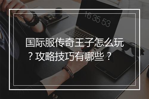 国际服传奇王子怎么玩？攻略技巧有哪些？