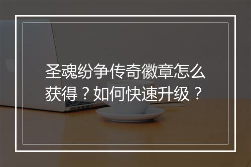 圣魂纷争传奇徽章怎么获得？如何快速升级？