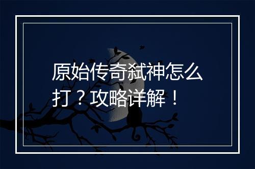 原始传奇弑神怎么打？攻略详解！