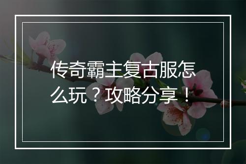 传奇霸主复古服怎么玩？攻略分享！