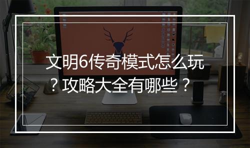 文明6传奇模式怎么玩？攻略大全有哪些？
