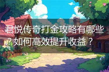 君悦传奇打金攻略有哪些？如何高效提升收益？