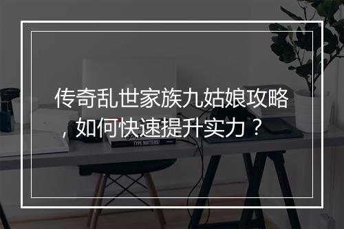 传奇乱世家族九姑娘攻略，如何快速提升实力？