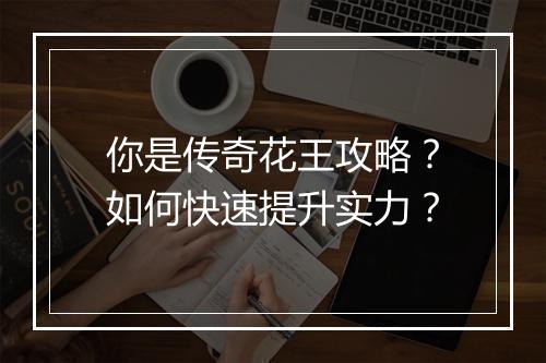 你是传奇花王攻略？如何快速提升实力？