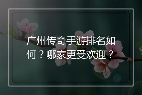 广州传奇手游排名如何？哪家更受欢迎？
