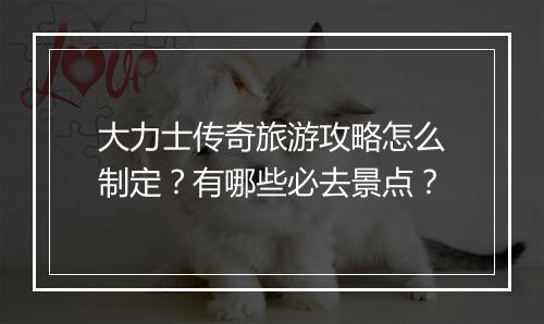 大力士传奇旅游攻略怎么制定？有哪些必去景点？