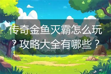 传奇金鱼灭霸怎么玩？攻略大全有哪些？