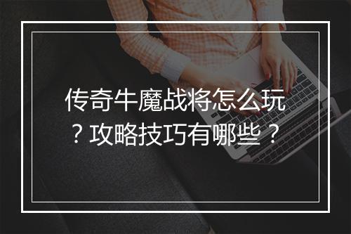 传奇牛魔战将怎么玩？攻略技巧有哪些？