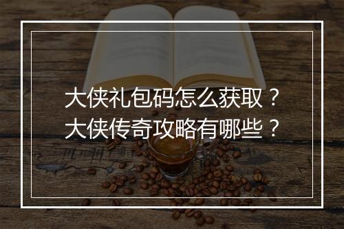 大侠礼包码怎么获取？大侠传奇攻略有哪些？