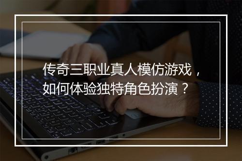 传奇三职业真人模仿游戏，如何体验独特角色扮演？