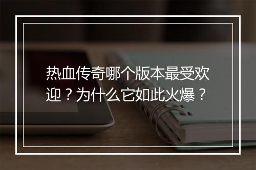 热血传奇哪个版本最受欢迎？为什么它如此火爆？