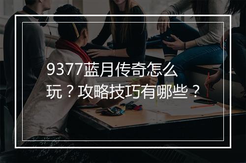 9377蓝月传奇怎么玩？攻略技巧有哪些？