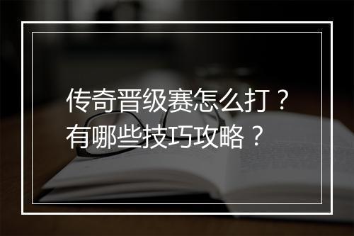 传奇晋级赛怎么打？有哪些技巧攻略？