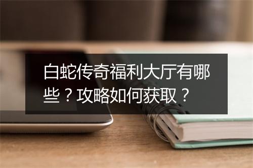 白蛇传奇福利大厅有哪些？攻略如何获取？