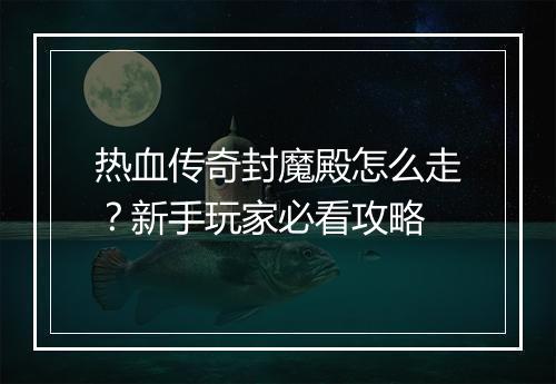 热血传奇封魔殿怎么走？新手玩家必看攻略