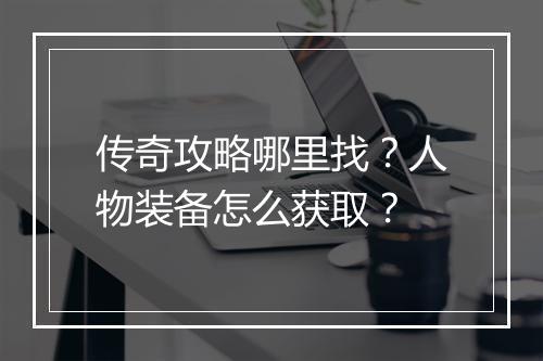 传奇攻略哪里找？人物装备怎么获取？