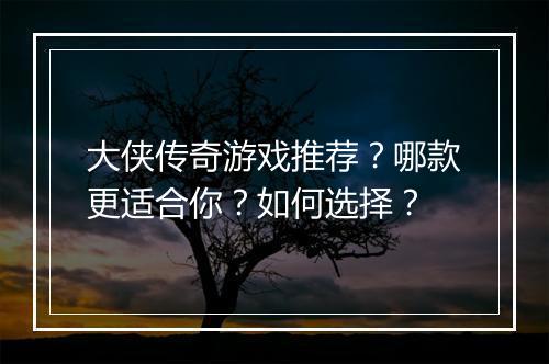大侠传奇游戏推荐？哪款更适合你？如何选择？