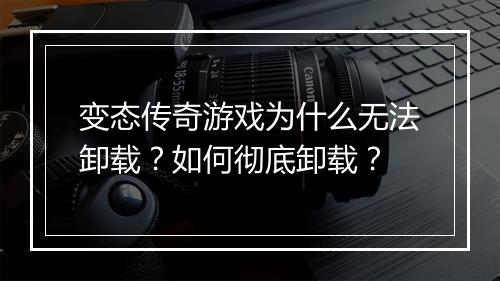变态传奇游戏为什么无法卸载？如何彻底卸载？