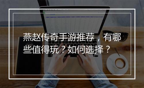燕赵传奇手游推荐，有哪些值得玩？如何选择？