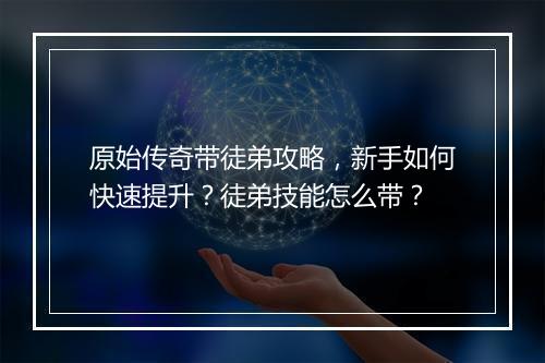 原始传奇带徒弟攻略，新手如何快速提升？徒弟技能怎么带？