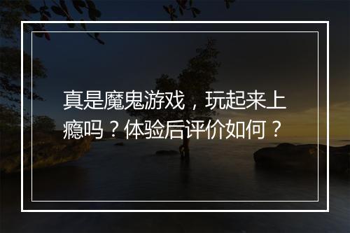 真是魔鬼游戏，玩起来上瘾吗？体验后评价如何？