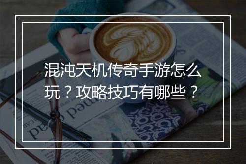 混沌天机传奇手游怎么玩？攻略技巧有哪些？
