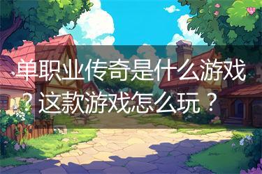 单职业传奇是什么游戏？这款游戏怎么玩？