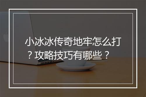 小冰冰传奇地牢怎么打？攻略技巧有哪些？