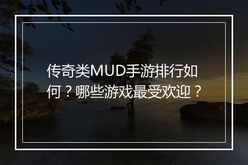 传奇类MUD手游排行如何？哪些游戏最受欢迎？