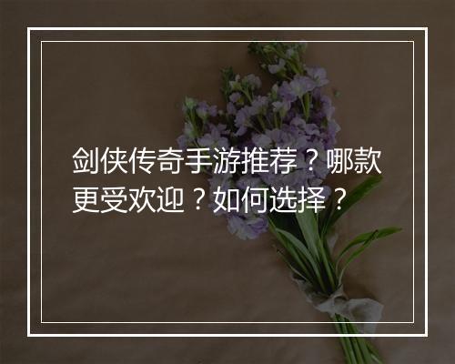 剑侠传奇手游推荐？哪款更受欢迎？如何选择？