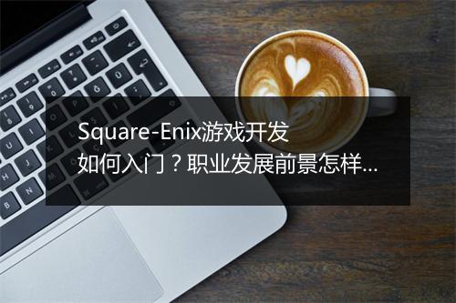 Square-Enix游戏开发如何入门？职业发展前景怎样？