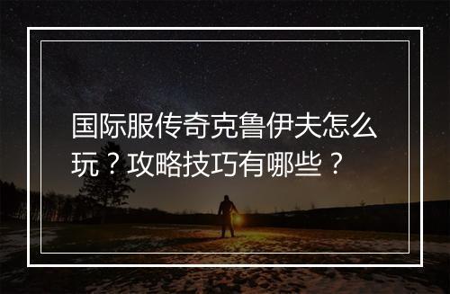 国际服传奇克鲁伊夫怎么玩？攻略技巧有哪些？
