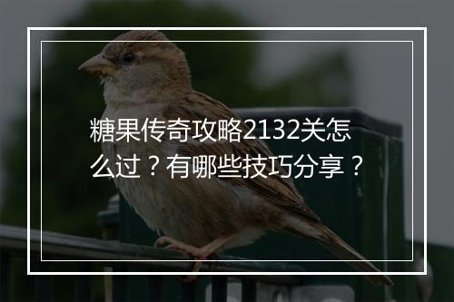 糖果传奇攻略2132关怎么过？有哪些技巧分享？