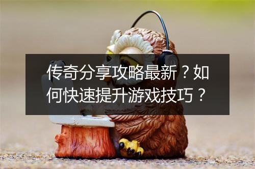 传奇分享攻略最新？如何快速提升游戏技巧？