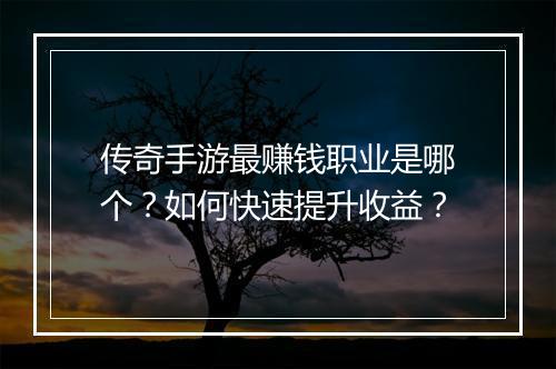 传奇手游最赚钱职业是哪个？如何快速提升收益？