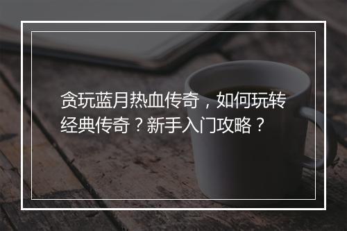 贪玩蓝月热血传奇，如何玩转经典传奇？新手入门攻略？