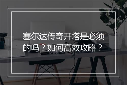 塞尔达传奇开塔是必须的吗？如何高效攻略？