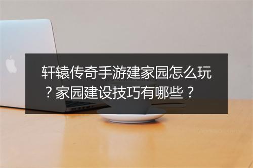 轩辕传奇手游建家园怎么玩？家园建设技巧有哪些？