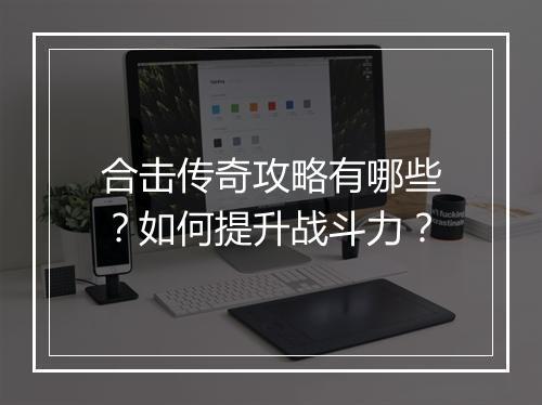 合击传奇攻略有哪些？如何提升战斗力？
