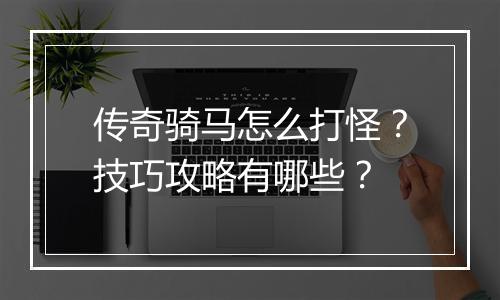 传奇骑马怎么打怪？技巧攻略有哪些？