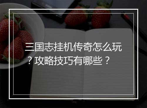 三国志挂机传奇怎么玩？攻略技巧有哪些？