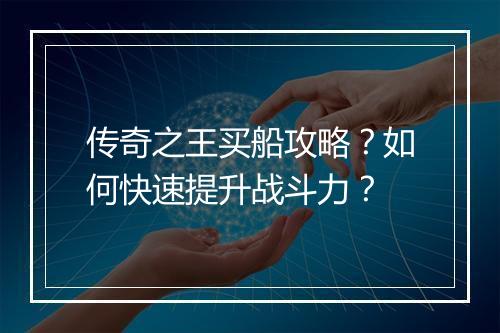 传奇之王买船攻略？如何快速提升战斗力？