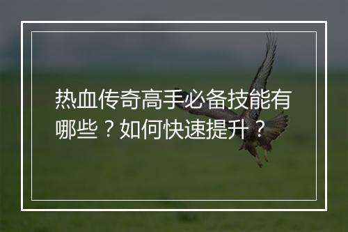 热血传奇高手必备技能有哪些？如何快速提升？