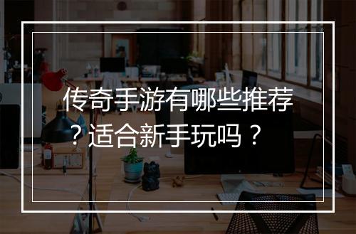 传奇手游有哪些推荐？适合新手玩吗？
