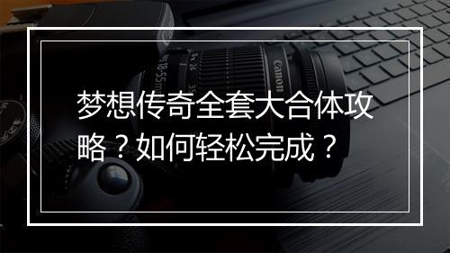梦想传奇全套大合体攻略？如何轻松完成？