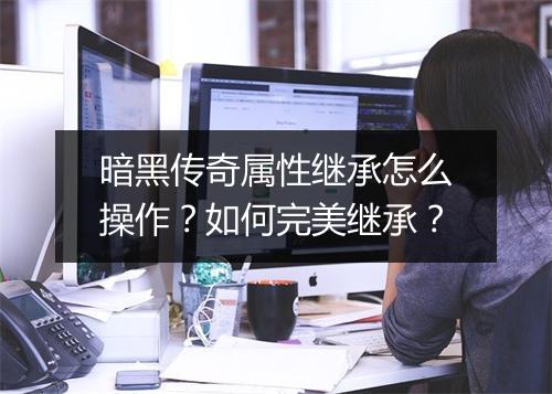 暗黑传奇属性继承怎么操作？如何完美继承？