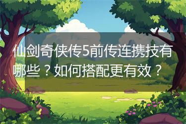 仙剑奇侠传5前传连携技有哪些？如何搭配更有效？