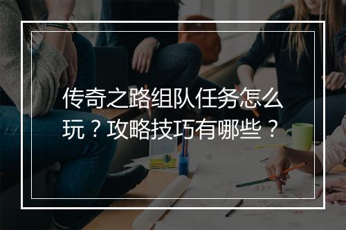 传奇之路组队任务怎么玩？攻略技巧有哪些？