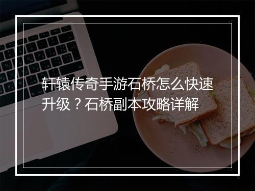 轩辕传奇手游石桥怎么快速升级？石桥副本攻略详解